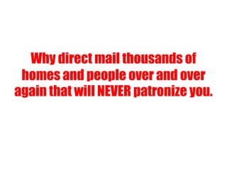 Why direct mail thousands of
homes and people over and over
again that will NEVER patronize you.
 