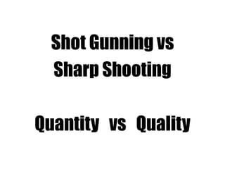 Shot Gunning vs
Sharp Shooting
Quantity vs Quality
 