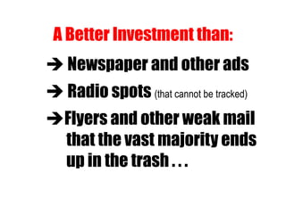 A Better Investment than:
 Newspaper and other ads
 Radio spots (that cannot be tracked)
Flyers and other weak mail
that the vast majority ends
up in the trash . . .
 