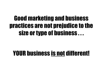 Good marketing and business
practices are not prejudice to the
size or type of business . . .
YOUR business is not different!
 