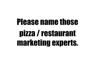 Please name those
pizza / restaurant
marketing experts.
 