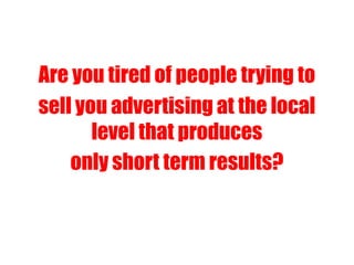 Are you tired of people trying to
sell you advertising at the local
level that produces
only short term results?
 