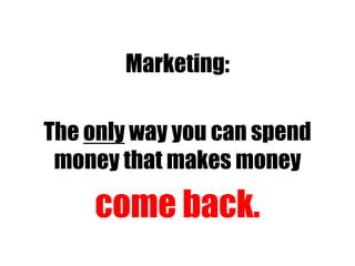 Marketing:
The only way you can spend
money that makes money
come back.
 