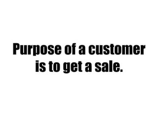 Purpose of a customer
is to get a sale.
 