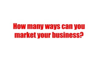 How many ways can you
market your business?
 