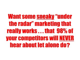 Want some sneaky “under
the radar” marketing that
really works . . . that 98% of
your competitors will NEVER
hear about let alone do?
 