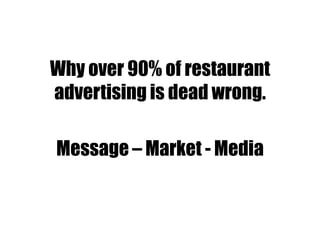 Why over 90% of restaurant
advertising is dead wrong.
Message – Market - Media
 
