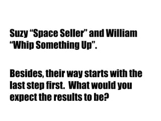 Suzy “Space Seller” and William
“Whip Something Up”.
Besides, their way starts with the
last step first. What would you
expect the results to be?
 