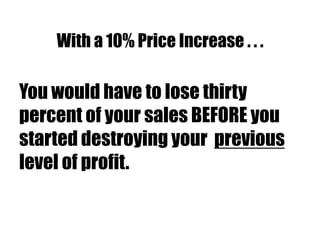 With a 10% Price Increase . . .
You would have to lose thirty
percent of your sales BEFORE you
started destroying your previous
level of profit.
 