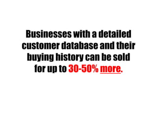 Businesses with a detailed
customer database and their
buying history can be sold
for up to 30-50% more.
 