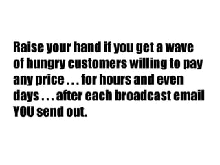 Raise your hand if you get a wave
of hungry customers willing to pay
any price . . . for hours and even
days . . . after each broadcast email
YOU send out.
 