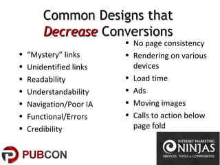 Common Designs thatCommon Designs that
DecreaseDecrease ConversionsConversions
• “Mystery” links
• Unidentified links
• Readability
• Understandability
• Navigation/Poor IA
• Functional/Errors
• Credibility
• No page consistency
• Rendering on various
devices
• Load time
• Ads
• Moving images
• Calls to action below
page fold
 