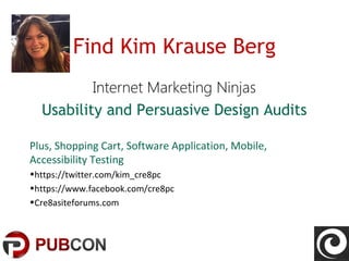 Find Kim Krause Berg
Internet Marketing Ninjas
Usability and Persuasive Design Audits
Plus, Shopping Cart, Software Application, Mobile,
Accessibility Testing
•https://twitter.com/kim_cre8pc
•https://www.facebook.com/cre8pc
•Cre8asiteforums.com
 