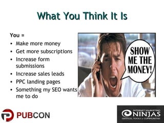 What You Think It IsWhat You Think It Is
You =
• Make more money
• Get more subscriptions
• Increase form
submissions
• Increase sales leads
• PPC landing pages
• Something my SEO wants
me to do
 