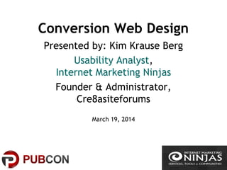 Conversion Web Design
Presented by: Kim Krause Berg
Usability Analyst,
Internet Marketing Ninjas
Founder & Administrator,
Cre8asiteforums
March 19, 2014
 