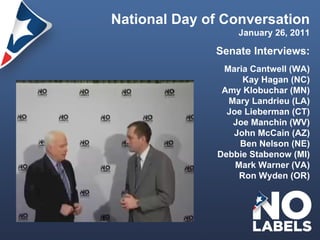 National Day of Conversation January 26, 2011 Senate Interviews: Maria Cantwell (WA) Kay Hagan (NC) Amy Klobuchar (MN) Mary Landrieu (LA) Joe Lieberman (CT) Joe Manchin (WV) John McCain (AZ) Ben Nelson (NE) Debbie Stabenow (MI) Mark Warner (VA) Ron Wyden (OR) 