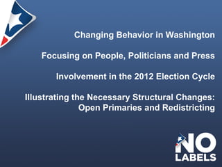 Changing Behavior in Washington Focusing on People, Politicians and Press Involvement in the 2012 Election Cycle Illustrating the Necessary Structural Changes: Open Primaries and Redistricting 