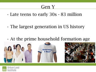 Gen Y
• Late teens to early 30s - 83 million

• The largest generation in US history

• At the prime household formation age
 