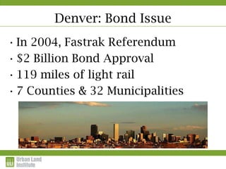 Denver: Bond Issue
• In 2004, Fastrak Referendum
• $2 Billion Bond Approval
• 119 miles of light rail
• 7 Counties & 32 Municipalities
 
