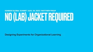 KANBAN GLOBAL SUMMIT | AUG. 24, 2022 | MATTHEW PHILIP
Designing Experiments for Organizational Learning
NO(LAB)JACKETREQUIRED
 
