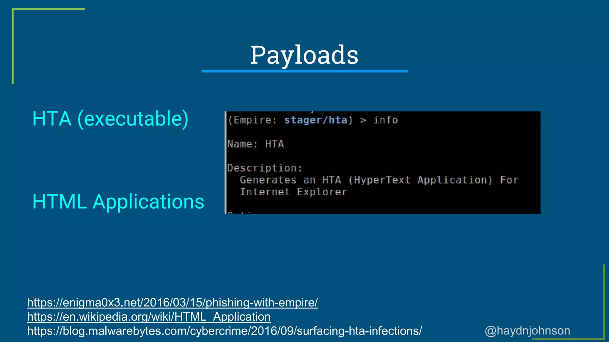 @haydnjohnson
Payloads
HTA (executable)
HTML Applications
https://enigma0x3.net/2016/03/15/phishing-with-empire/
https://en.wikipedia.org/wiki/HTML_Application
https://blog.malwarebytes.com/cybercrime/2016/09/surfacing-hta-infections/
 