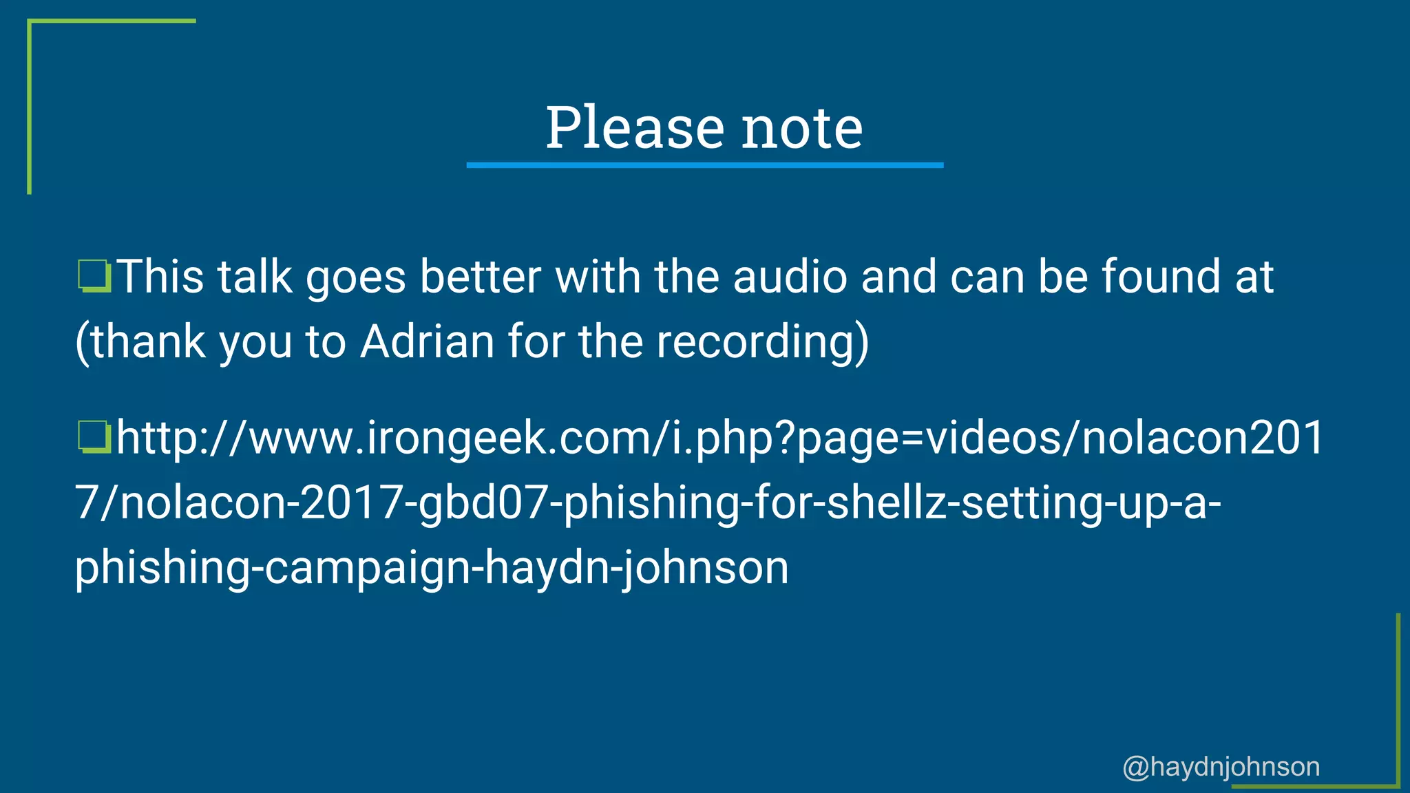 @haydnjohnson
Please note
❏This talk goes better with the audio and can be found at
(thank you to Adrian for the recording)
❏http://www.irongeek.com/i.php?page=videos/nolacon201
7/nolacon-2017-gbd07-phishing-for-shellz-setting-up-a-
phishing-campaign-haydn-johnson
 