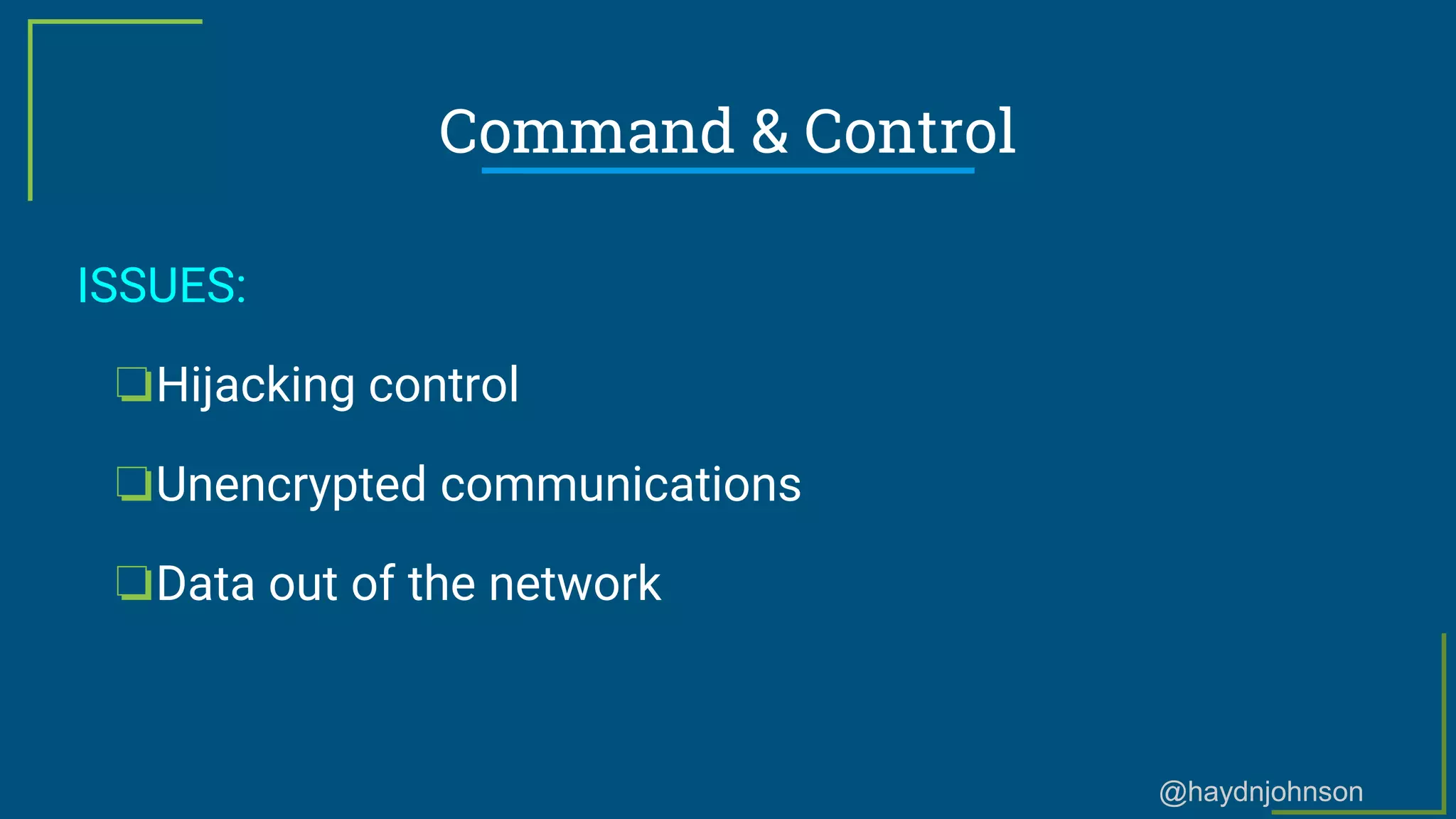 @haydnjohnson
Command & Control
ISSUES:
❏Hijacking control
❏Unencrypted communications
❏Data out of the network
 