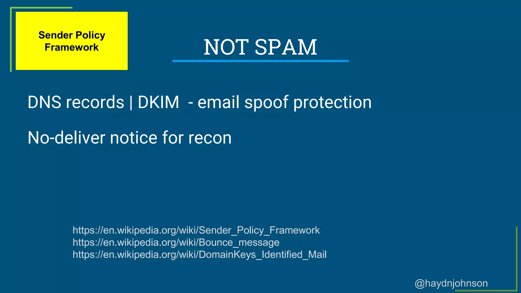 @haydnjohnson
NOT SPAM
DNS records | DKIM - email spoof protection
No-deliver notice for recon
https://en.wikipedia.org/wiki/Sender_Policy_Framework
https://en.wikipedia.org/wiki/Bounce_message
https://en.wikipedia.org/wiki/DomainKeys_Identified_Mail
Sender Policy
Framework
 