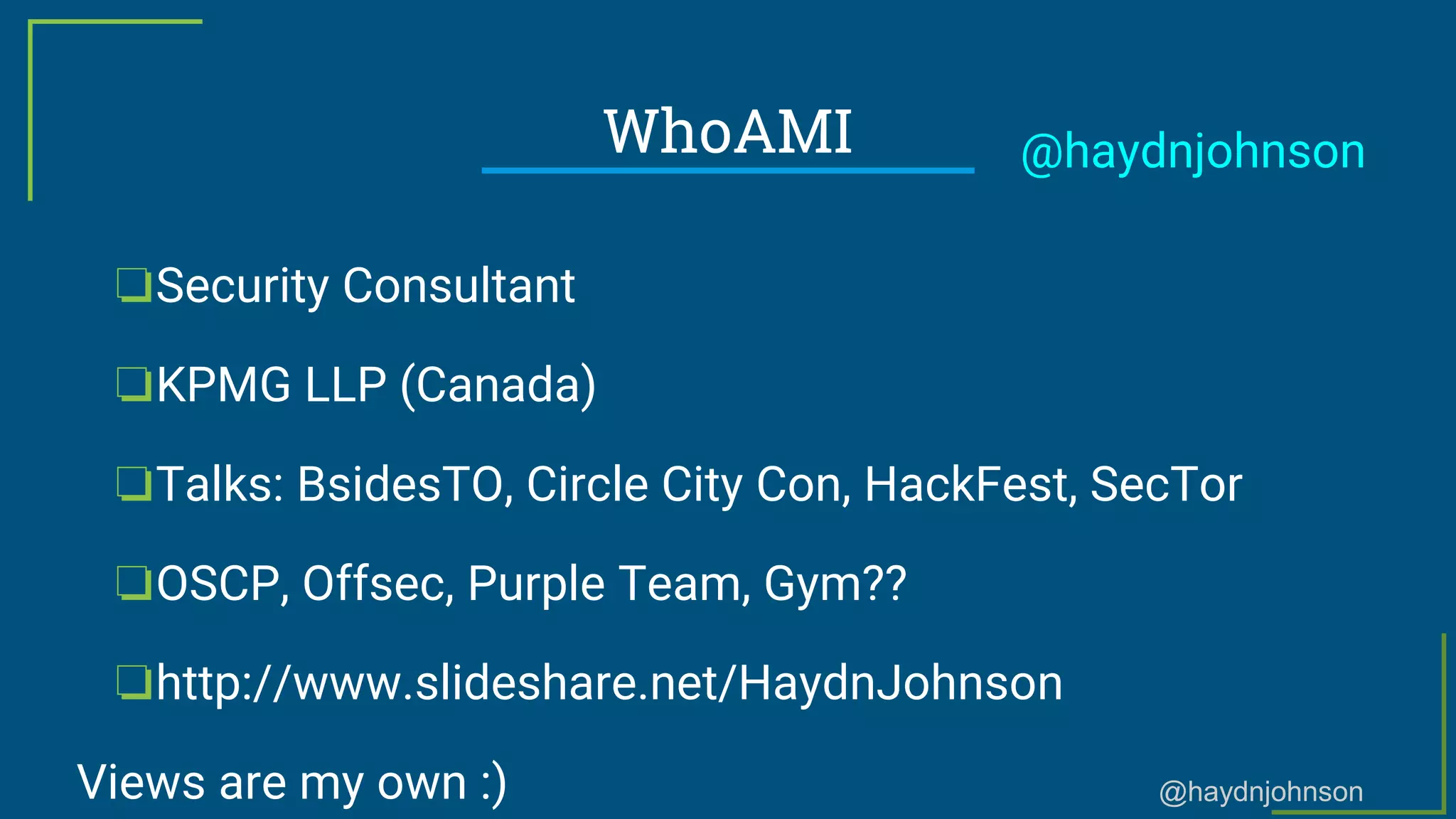 @haydnjohnson
WhoAMI
❏Security Consultant
❏KPMG LLP (Canada)
❏Talks: BsidesTO, Circle City Con, HackFest, SecTor
❏OSCP, Offsec, Purple Team, Gym??
❏http://www.slideshare.net/HaydnJohnson
Views are my own :)
@haydnjohnson
 