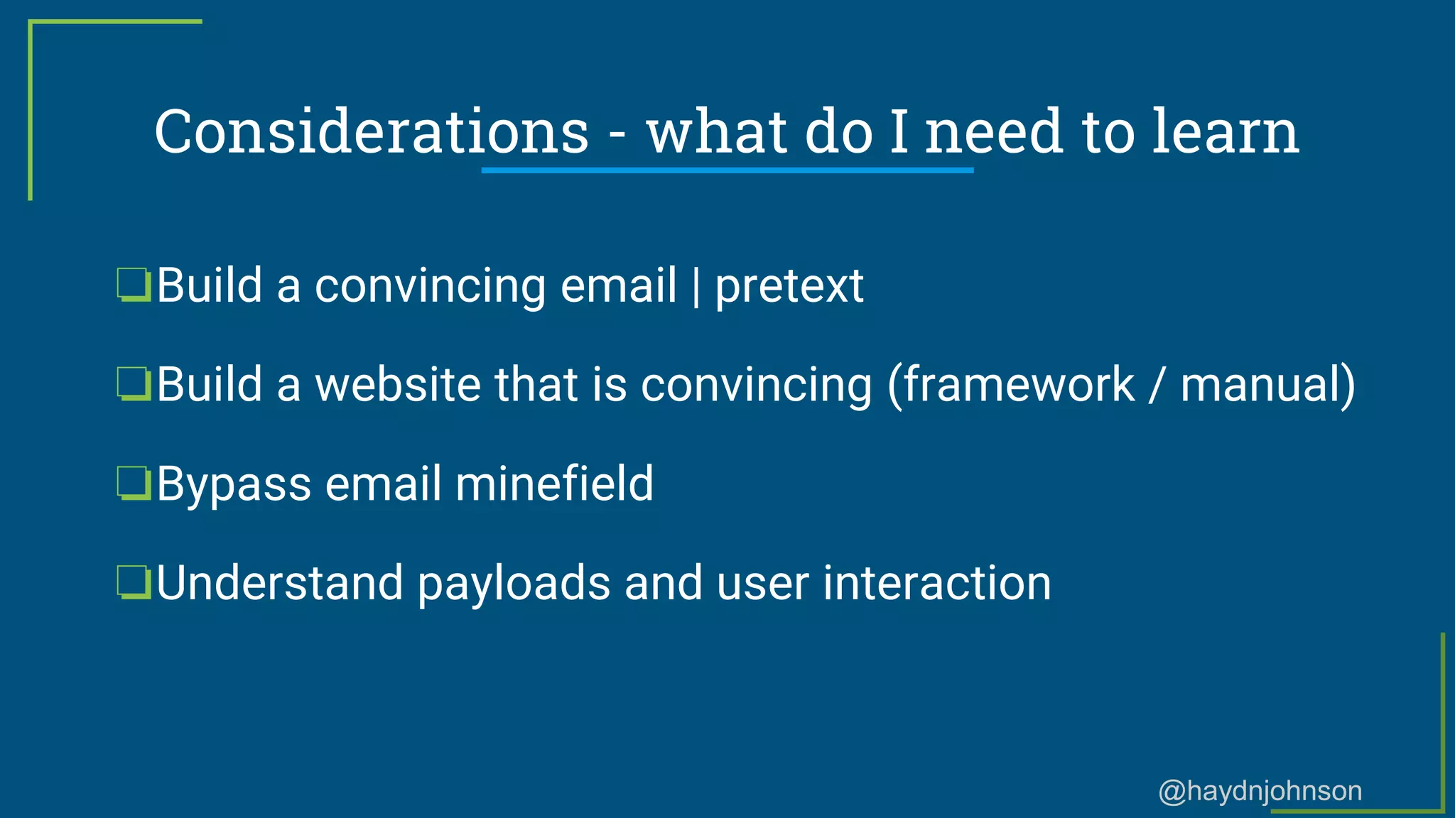 @haydnjohnson
Considerations - what do I need to learn
❏Build a convincing email | pretext
❏Build a website that is convincing (framework / manual)
❏Bypass email minefield
❏Understand payloads and user interaction
 
