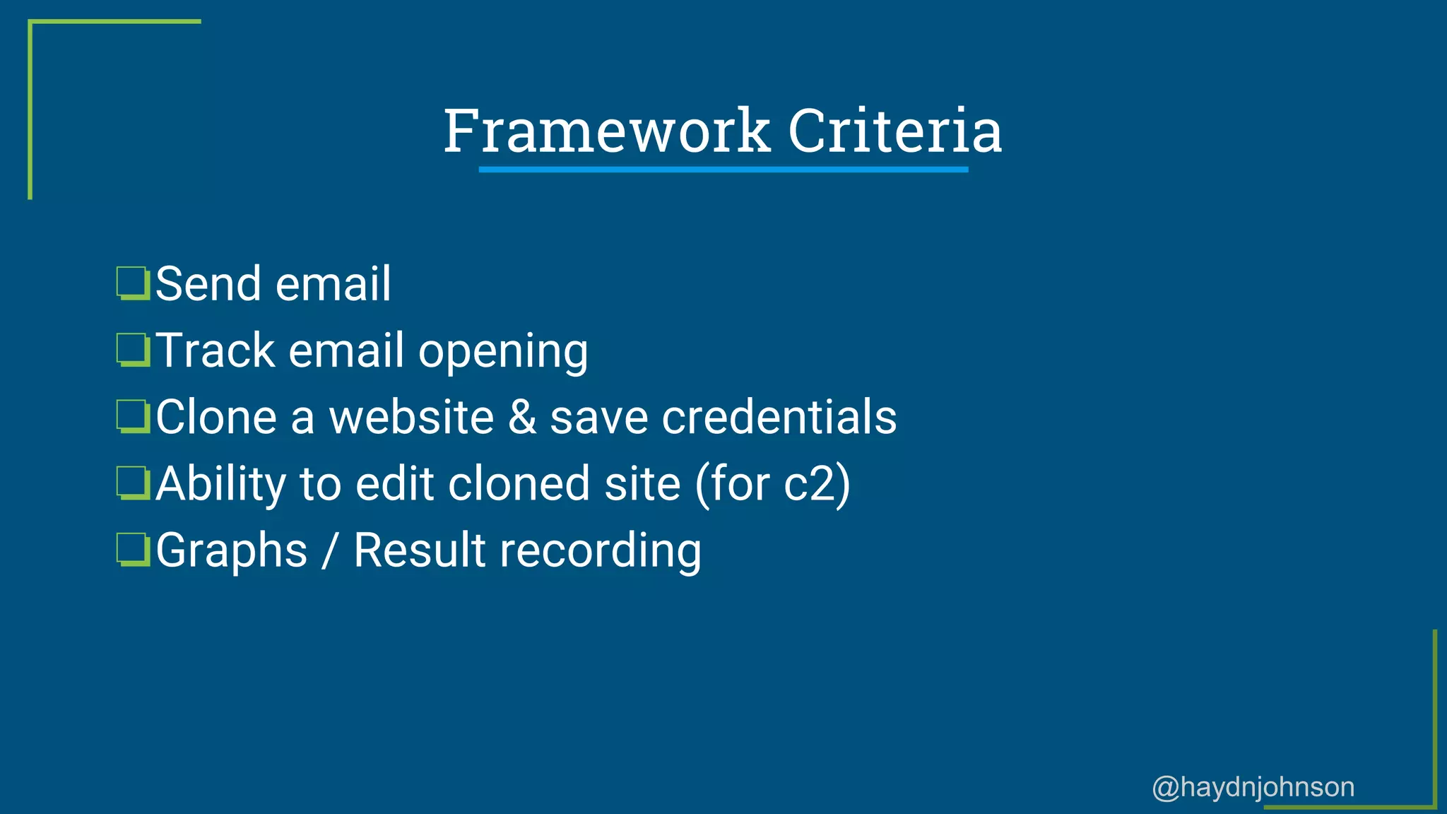 @haydnjohnson
Framework Criteria
❏Send email
❏Track email opening
❏Clone a website & save credentials
❏Ability to edit cloned site (for c2)
❏Graphs / Result recording
 