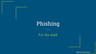 @haydnjohnson
Phishing
For the shell
 