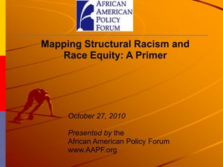 Mapping Structural Racism and
Race Equity: A Primer
October 27, 2010
Presented by the
African American Policy Forum
www.AAPF.org
 