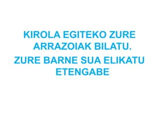 KIROLA EGITEKO ZURE
ARRAZOIAK BILATU.
ZURE BARNE SUA ELIKATU
ETENGABE
 
