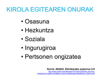 KIROLA EGITEAREN ONURAK
• Osasuna
• Hezkuntza
• Soziala
• Ingurugiroa
• Pertsonen ongizatea
Iturria: Aktibili. Ekintzarako esparrua 2.0
http://www.scribd.com/fullscreen/107143010?access_key=key-
1ofq0y2yrzm1cg82cumm&allow_share=true&escape=false&view_mode=scroll
 