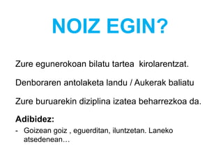 NOIZ EGIN?
Zure egunerokoan bilatu tartea kirolarentzat.
Denboraren antolaketa landu / Aukerak baliatu
Zure buruarekin diziplina izatea beharrezkoa da.
Adibidez:
- Goizean goiz , eguerditan, iluntzetan. Laneko
atsedenean…
 