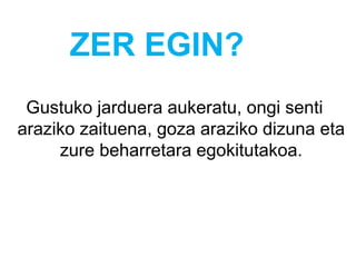 ZER EGIN?
Gustuko jarduera aukeratu, ongi senti
araziko zaituena, goza araziko dizuna eta
zure beharretara egokitutakoa.
 