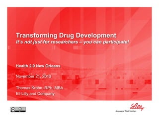 Transforming Drug Development
It’s not just for researchers – you can participate!
Health 2.0 New Orleans
November 21, 2013
Thomas Krohn, RPh, MBA
Eli Lilly and Company
 