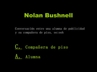 Nolan Bushnell Conversación entre una alumna de publicidad y su compañera de piso, oo:ooh C.   Compañera de piso A.   Alumna 
