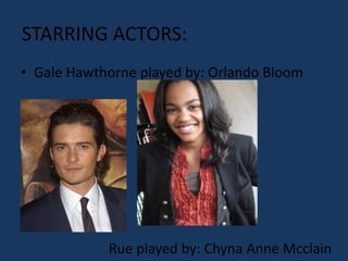 STARRING ACTORS:
• Gale Hawthorne played by: Orlando Bloom




            Rue played by: Chyna Anne Mcclain
 