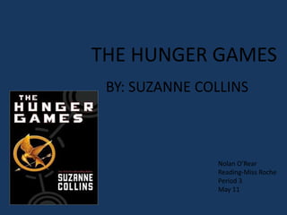THE HUNGER GAMES
 BY: SUZANNE COLLINS



               Nolan O’Rear
               Reading-Miss Roche
               Period 3
               May 11
 