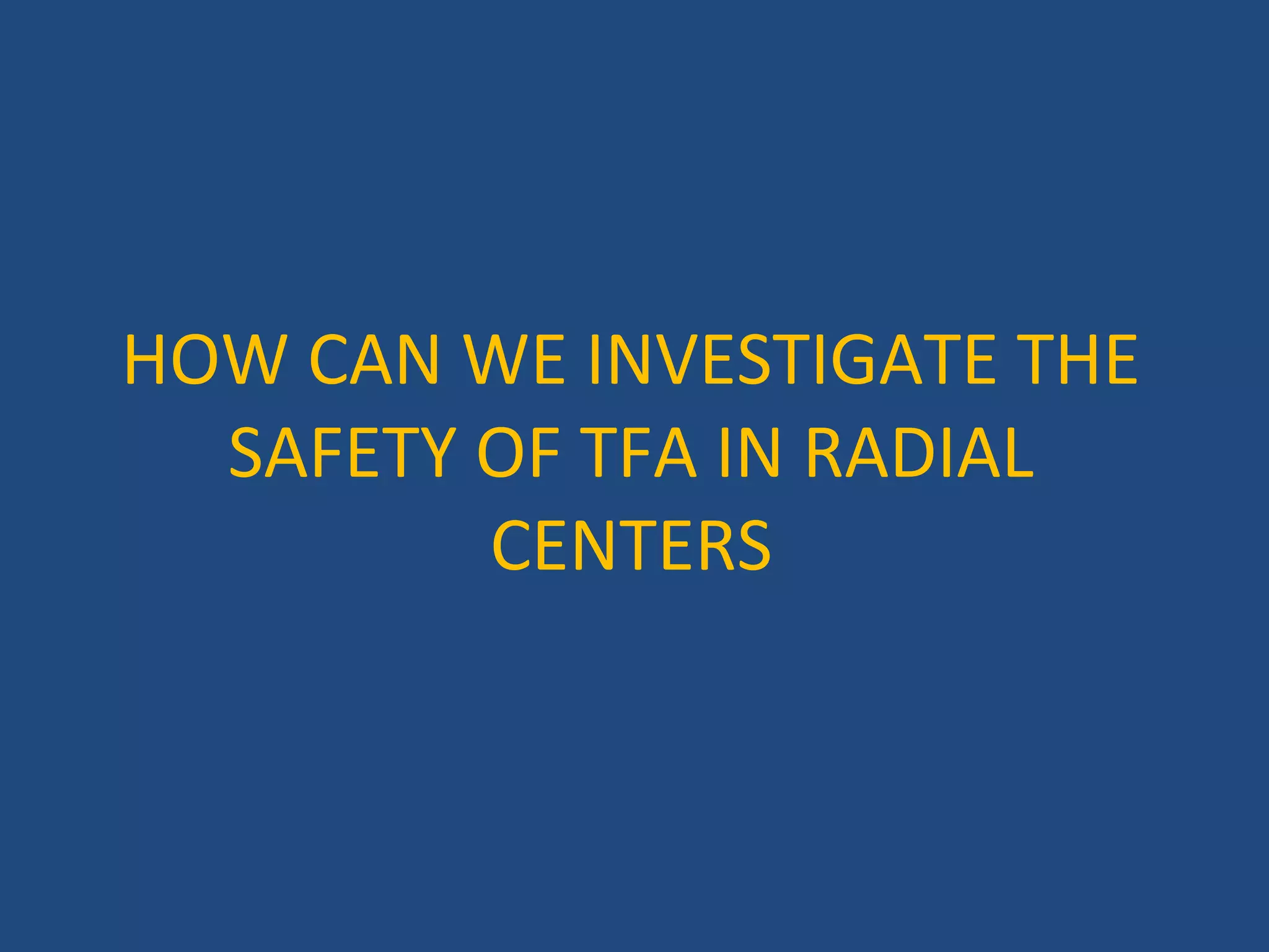 HOW CAN WE INVESTIGATE THE 
SAFETY OF TFA IN RADIAL 
CENTERS 
 