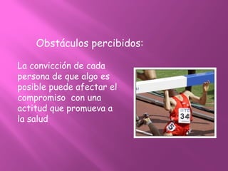 Obstáculos percibidos:
La convicción de cada
persona de que algo es
posible puede afectar el
compromiso con una
actitud que promueva a
la salud
 