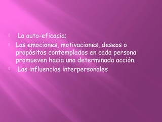  La auto-eficacia;
 Las emociones, motivaciones, deseos o
propósitos contemplados en cada persona
promueven hacia una determinada acción.
 Las influencias interpersonales
 