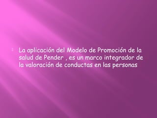  La aplicación del Modelo de Promoción de la
salud de Pender , es un marco integrador de
la valoración de conductas en las personas
 