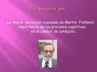 La teoría de acción razonada de Martin Fishbein:
importancia de los procesos cognitivos
en el cambio de conducta.
 