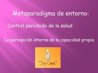 Metaparadigma de entorno:
Control percibido de la salud
La percepción interna de la capacidad propia.
 