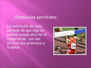 Obstáculos percibidos:

La convicción de cada
persona de que algo es
posible puede afectar el
compromiso con una
actitud que promueva a
la salud
 