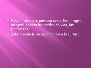    Pender toma a la persona como Ser integral
    integral ,analiza los estilos de vida, las
    fortalezas
   Este modelo le da importancia a la cultura
 