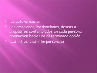     La auto-eficacia;
   Las emociones, motivaciones, deseos o
    propósitos contemplados en cada persona
    promueven hacia una determinada acción.
    Las influencias interpersonales
 